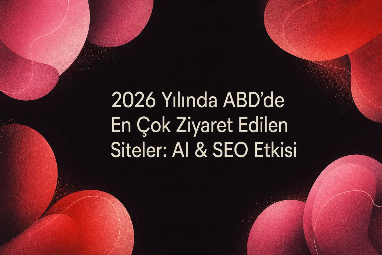 2026 en çok ziyaret edilen siteler ve yapay zeka SEO etkisi