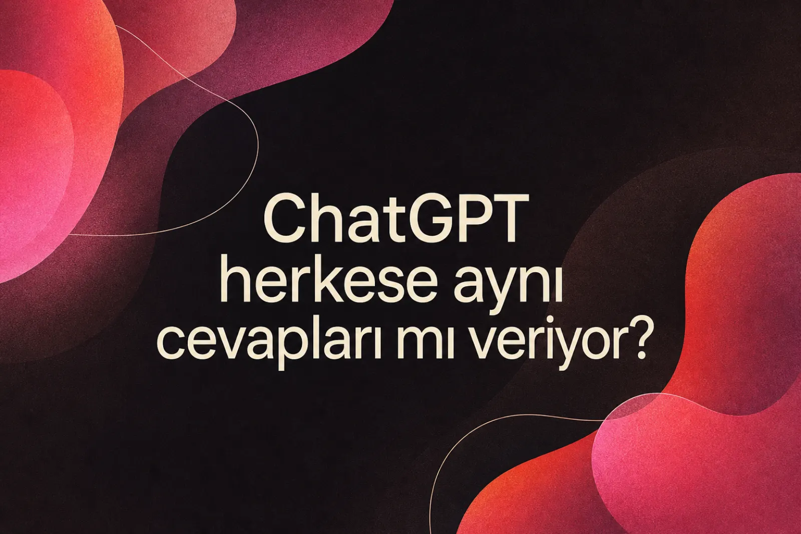 ChatGPT herkese aynı cevabı mı veriyor?