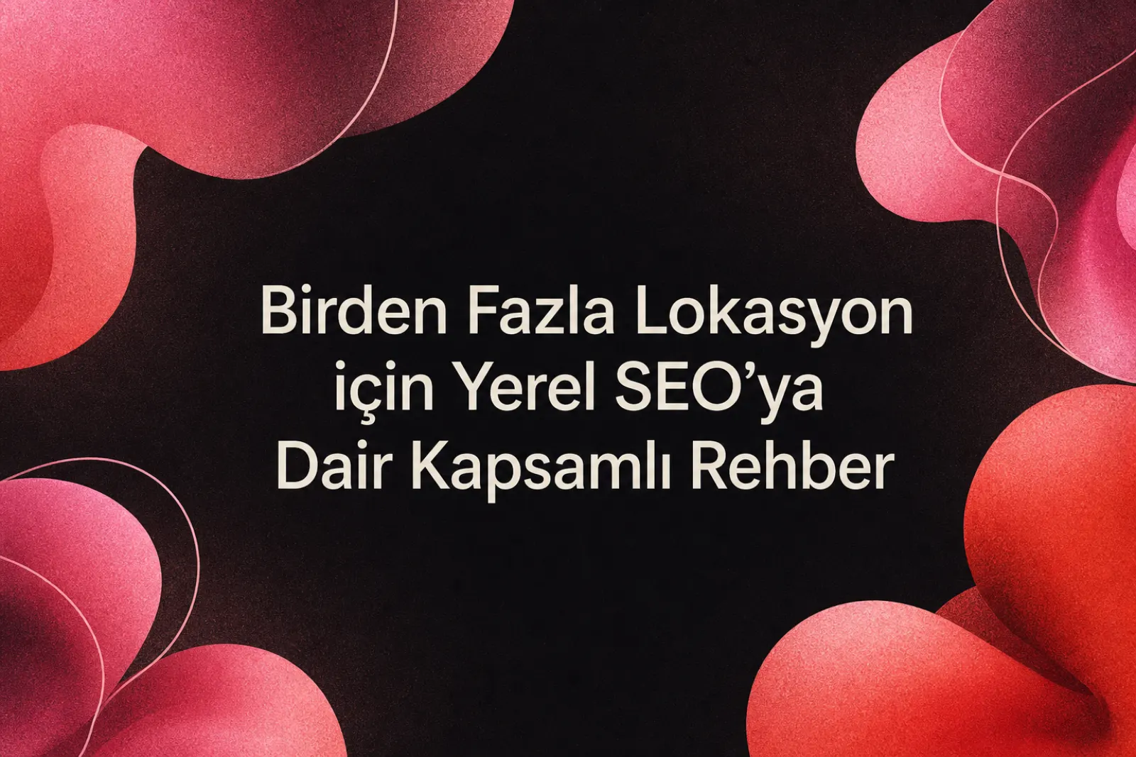 Çok lokasyonlu işletmeler için yerel SEO rehberi
