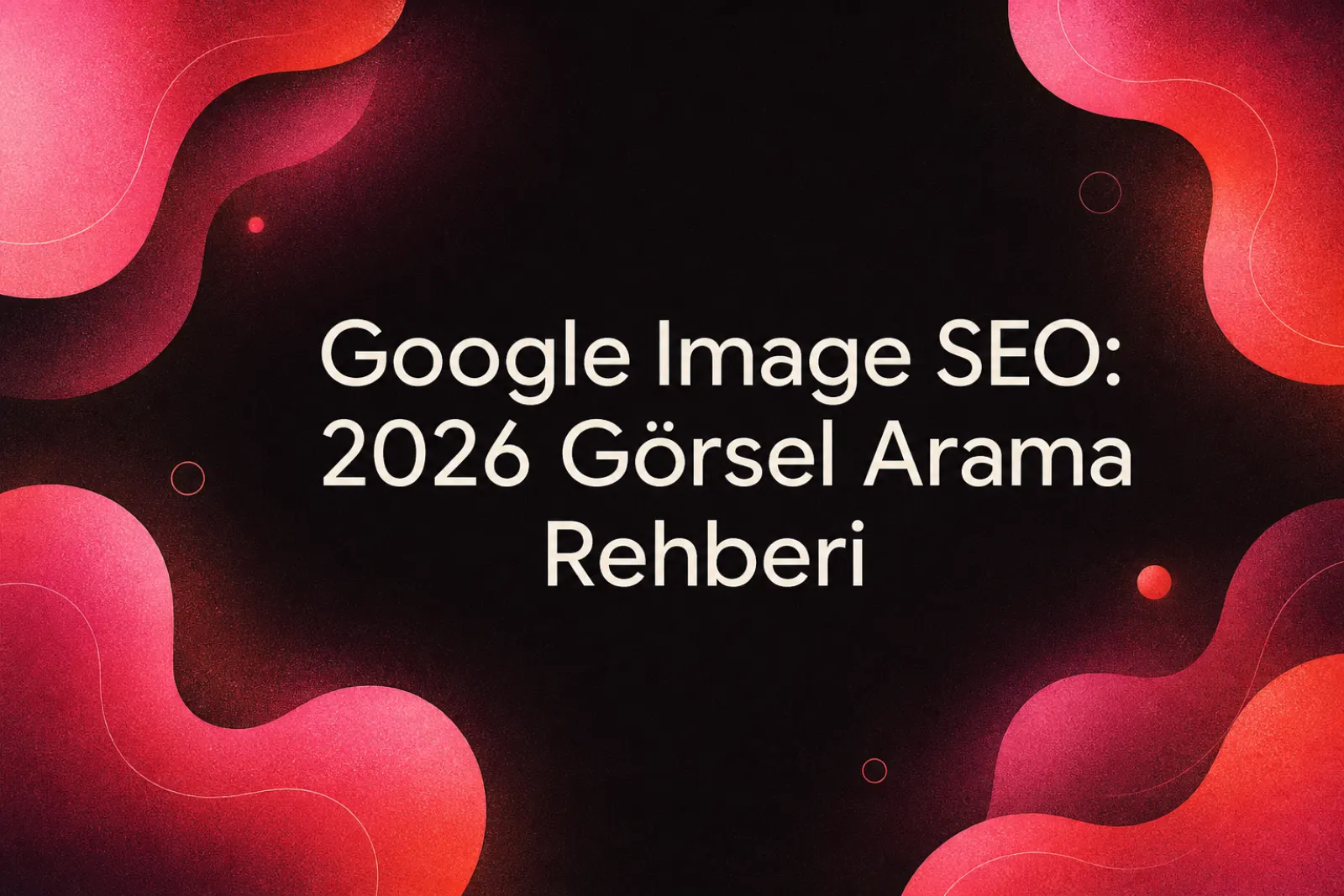 Google görsel SEO ve 2026 görsel arama rehberi