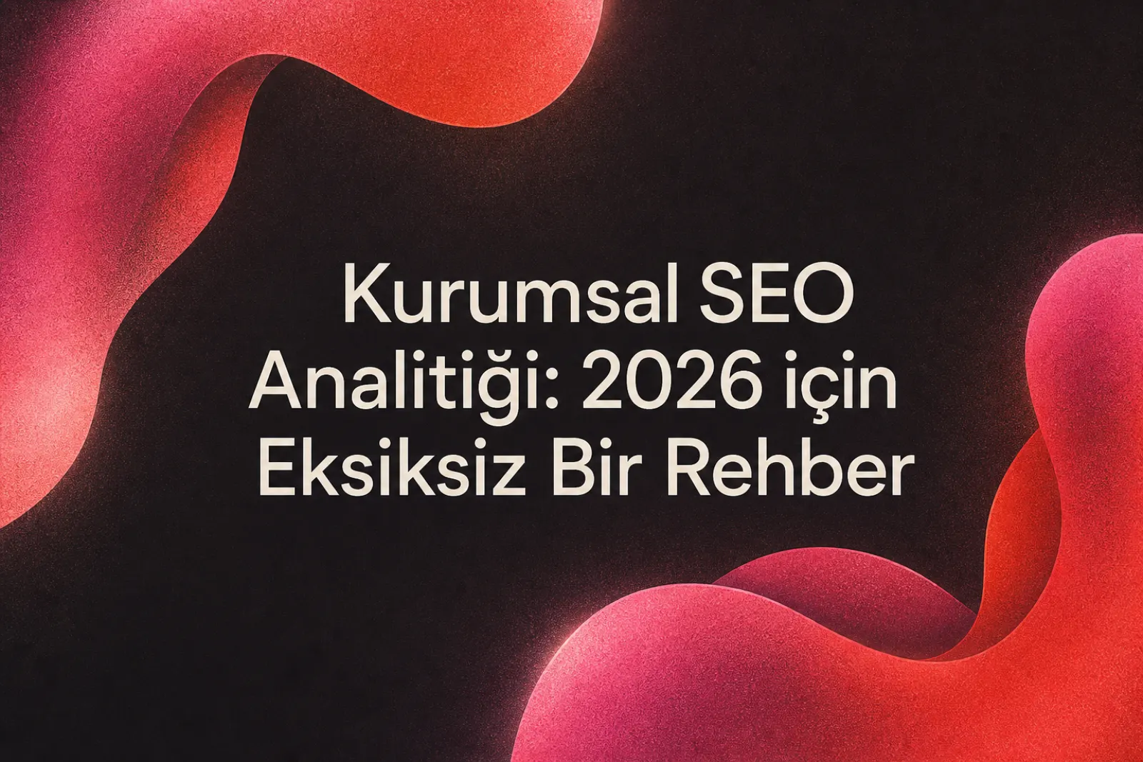 2026 kurumsal SEO analitiği rehberi ve veri yönetimi